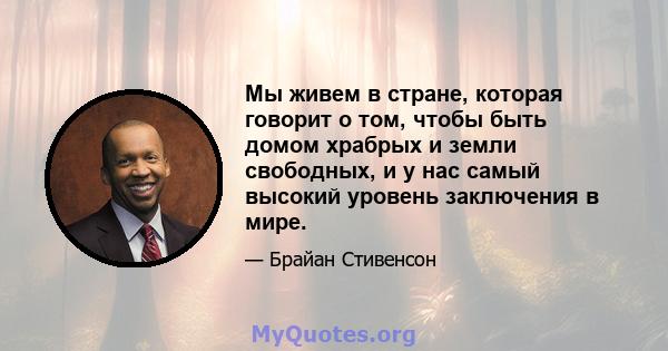 Мы живем в стране, которая говорит о том, чтобы быть домом храбрых и земли свободных, и у нас самый высокий уровень заключения в мире.