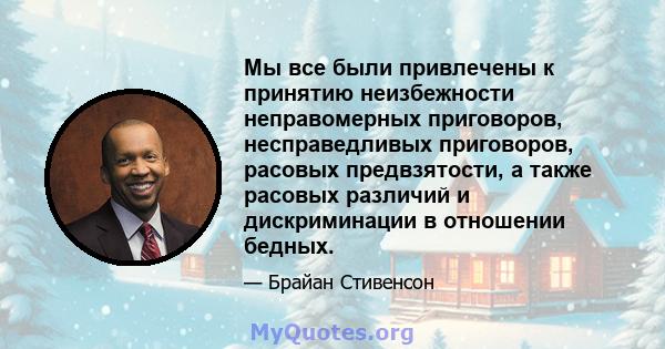 Мы все были привлечены к принятию неизбежности неправомерных приговоров, несправедливых приговоров, расовых предвзятости, а также расовых различий и дискриминации в отношении бедных.