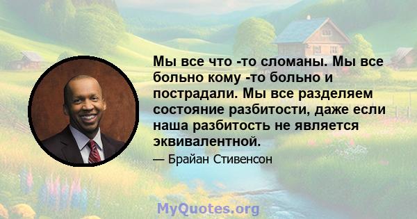 Мы все что -то сломаны. Мы все больно кому -то больно и пострадали. Мы все разделяем состояние разбитости, даже если наша разбитость не является эквивалентной.