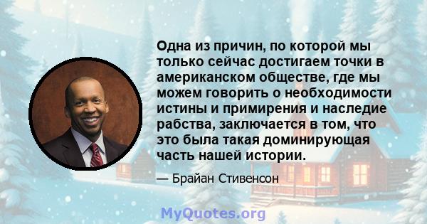 Одна из причин, по которой мы только сейчас достигаем точки в американском обществе, где мы можем говорить о необходимости истины и примирения и наследие рабства, заключается в том, что это была такая доминирующая часть 