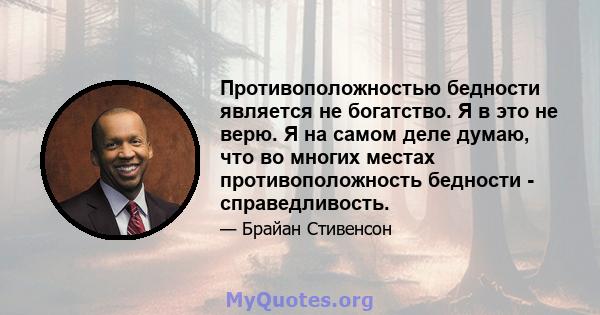 Противоположностью бедности является не богатство. Я в это не верю. Я на самом деле думаю, что во многих местах противоположность бедности - справедливость.