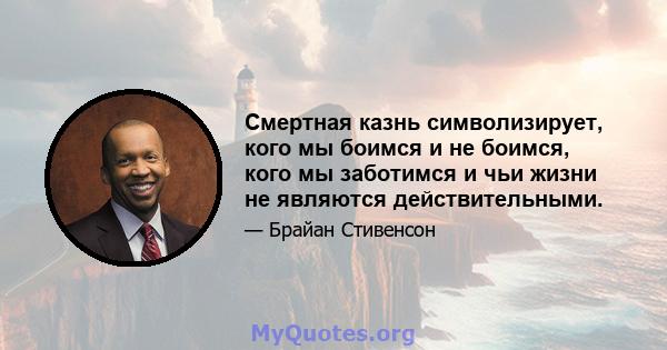 Смертная казнь символизирует, кого мы боимся и не боимся, кого мы заботимся и чьи жизни не являются действительными.