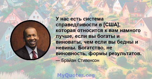 У нас есть система справедливости в [США], которая относится к вам намного лучше, если вы богаты и виноваты, чем если вы бедны и невины. Богатство, не виновность, формы результатов.