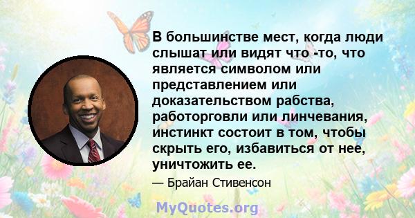 В большинстве мест, когда люди слышат или видят что -то, что является символом или представлением или доказательством рабства, работорговли или линчевания, инстинкт состоит в том, чтобы скрыть его, избавиться от нее,