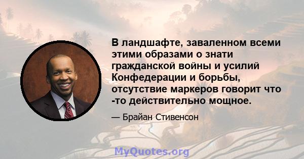 В ландшафте, заваленном всеми этими образами о знати гражданской войны и усилий Конфедерации и борьбы, отсутствие маркеров говорит что -то действительно мощное.