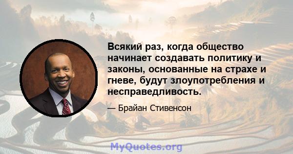 Всякий раз, когда общество начинает создавать политику и законы, основанные на страхе и гневе, будут злоупотребления и несправедливость.