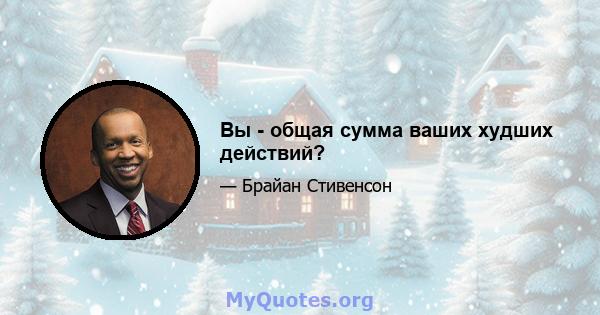 Вы - общая сумма ваших худших действий?