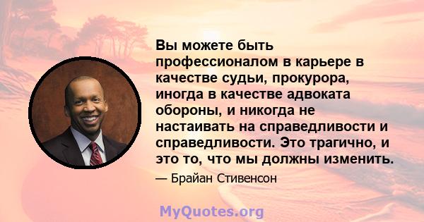 Вы можете быть профессионалом в карьере в качестве судьи, прокурора, иногда в качестве адвоката обороны, и никогда не настаивать на справедливости и справедливости. Это трагично, и это то, что мы должны изменить.