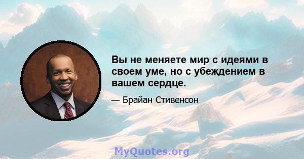 Вы не меняете мир с идеями в своем уме, но с убеждением в вашем сердце.