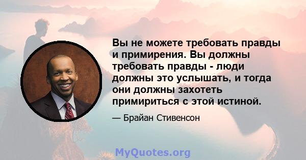 Вы не можете требовать правды и примирения. Вы должны требовать правды - люди должны это услышать, и тогда они должны захотеть примириться с этой истиной.