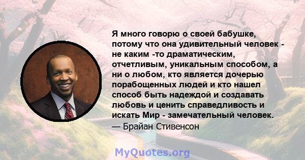 Я много говорю о своей бабушке, потому что она удивительный человек - не каким -то драматическим, отчетливым, уникальным способом, а ни о любом, кто является дочерью порабощенных людей и кто нашел способ быть надеждой и 