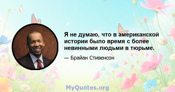 Я не думаю, что в американской истории было время с более невинными людьми в тюрьме.