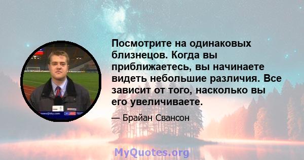 Посмотрите на одинаковых близнецов. Когда вы приближаетесь, вы начинаете видеть небольшие различия. Все зависит от того, насколько вы его увеличиваете.