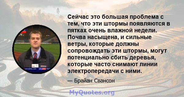 Сейчас это большая проблема с тем, что эти штормы появляются в пятках очень влажной недели. Почва насыщена, и сильные ветры, которые должны сопровождать эти штормы, могут потенциально сбить деревья, которые часто