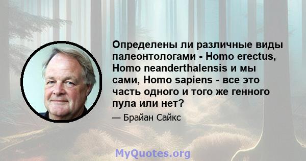 Определены ли различные виды палеонтологами - Homo erectus, Homo neanderthalensis и мы сами, Homo sapiens - все это часть одного и того же генного пула или нет?