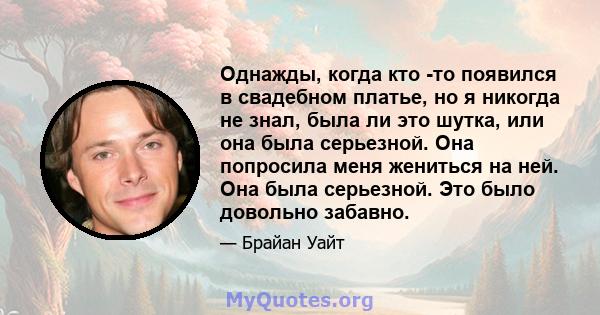 Однажды, когда кто -то появился в свадебном платье, но я никогда не знал, была ли это шутка, или она была серьезной. Она попросила меня жениться на ней. Она была серьезной. Это было довольно забавно.