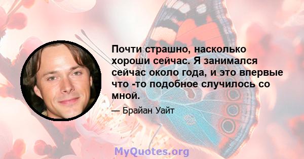 Почти страшно, насколько хороши сейчас. Я занимался сейчас около года, и это впервые что -то подобное случилось со мной.