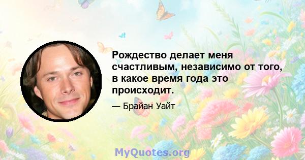 Рождество делает меня счастливым, независимо от того, в какое время года это происходит.