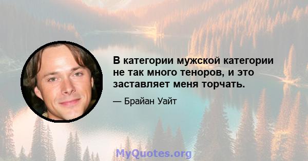 В категории мужской категории не так много теноров, и это заставляет меня торчать.