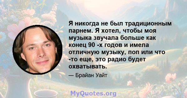 Я никогда не был традиционным парнем. Я хотел, чтобы моя музыка звучала больше как конец 90 -х годов и имела отличную музыку, поп или что -то еще, это радио будет охватывать.