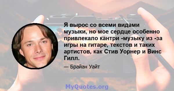 Я вырос со всеми видами музыки, но мое сердце особенно привлекало кантри -музыку из -за игры на гитаре, текстов и таких артистов, как Стив Уорнер и Винс Гилл.