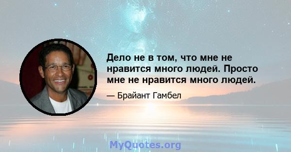 Дело не в том, что мне не нравится много людей. Просто мне не нравится много людей.