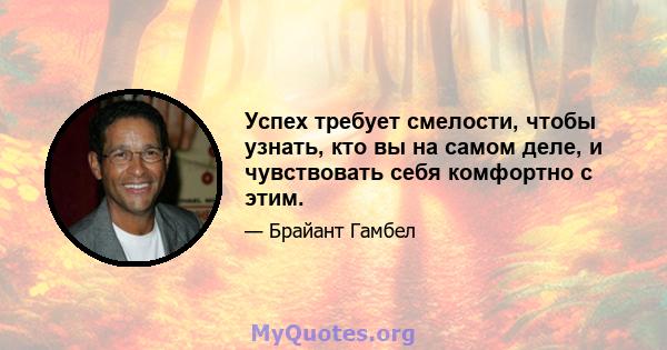 Успех требует смелости, чтобы узнать, кто вы на самом деле, и чувствовать себя комфортно с этим.