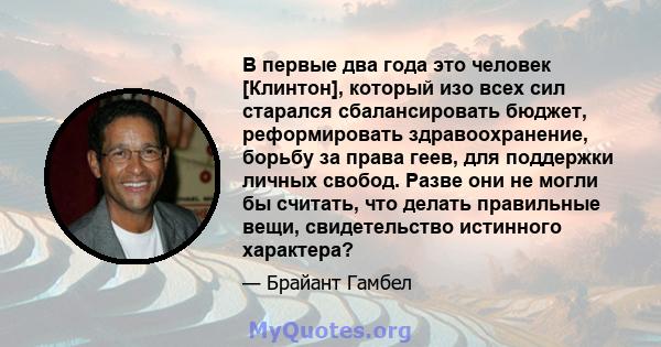 В первые два года это человек [Клинтон], который изо всех сил старался сбалансировать бюджет, реформировать здравоохранение, борьбу за права геев, для поддержки личных свобод. Разве они не могли бы считать, что делать