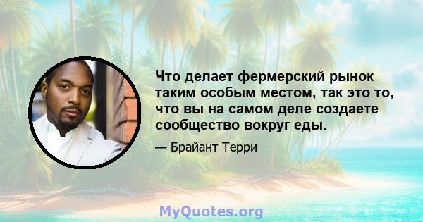 Что делает фермерский рынок таким особым местом, так это то, что вы на самом деле создаете сообщество вокруг еды.