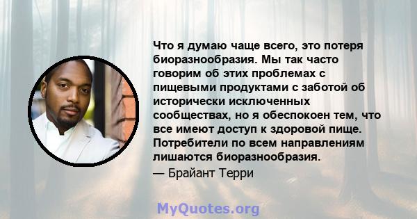 Что я думаю чаще всего, это потеря биоразнообразия. Мы так часто говорим об этих проблемах с пищевыми продуктами с заботой об исторически исключенных сообществах, но я обеспокоен тем, что все имеют доступ к здоровой