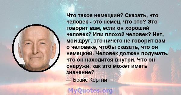 Что такое немецкий? Сказать, что человек - это немец, что это? Это говорит вам, если он хороший человек? Или плохой человек? Нет, мой друг, это ничего не говорит вам о человеке, чтобы сказать, что он немецкий. Человек