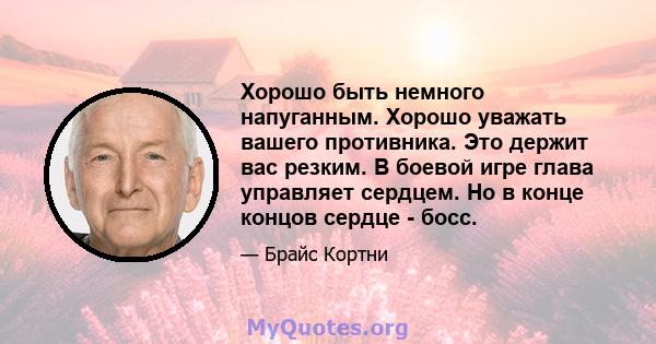 Хорошо быть немного напуганным. Хорошо уважать вашего противника. Это держит вас резким. В боевой игре глава управляет сердцем. Но в конце концов сердце - босс.