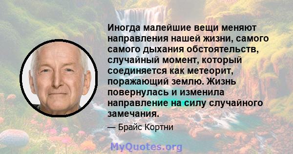 Иногда малейшие вещи меняют направления нашей жизни, самого самого дыхания обстоятельств, случайный момент, который соединяется как метеорит, поражающий землю. Жизнь повернулась и изменила направление на силу случайного 