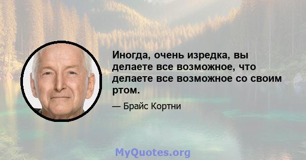 Иногда, очень изредка, вы делаете все возможное, что делаете все возможное со своим ртом.