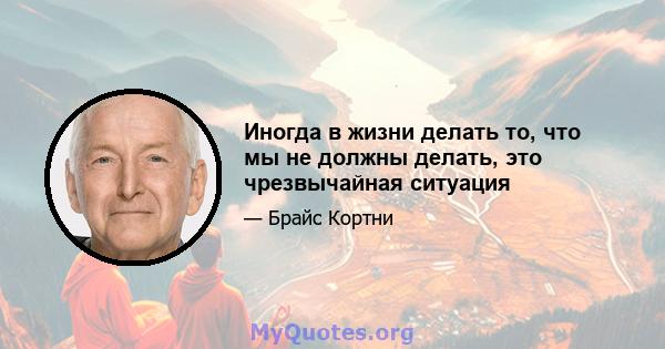 Иногда в жизни делать то, что мы не должны делать, это чрезвычайная ситуация