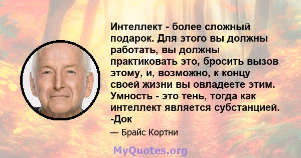 Интеллект - более сложный подарок. Для этого вы должны работать, вы должны практиковать это, бросить вызов этому, и, возможно, к концу своей жизни вы овладеете этим. Умность - это тень, тогда как интеллект является