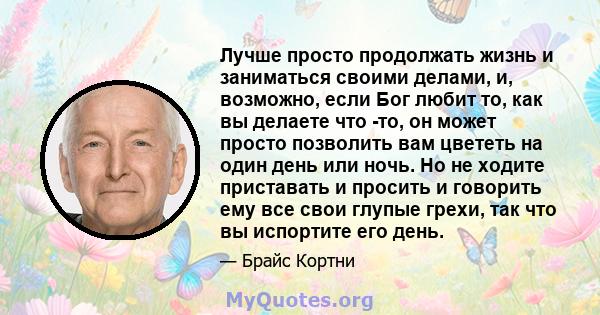 Лучше просто продолжать жизнь и заниматься своими делами, и, возможно, если Бог любит то, как вы делаете что -то, он может просто позволить вам цвететь на один день или ночь. Но не ходите приставать и просить и говорить 