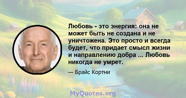 Любовь - это энергия: она не может быть не создана и не уничтожена. Это просто и всегда будет, что придает смысл жизни и направлению добра ... Любовь никогда не умрет.