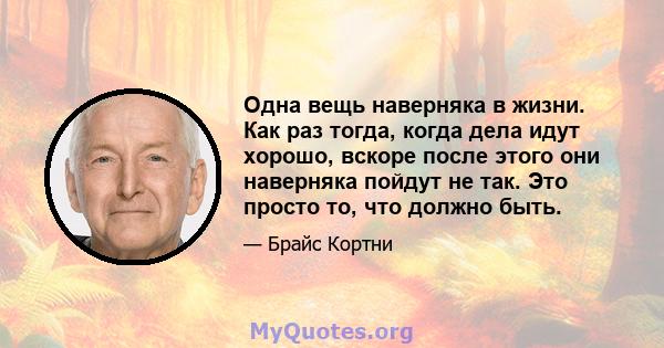 Одна вещь наверняка в жизни. Как раз тогда, когда дела идут хорошо, вскоре после этого они наверняка пойдут не так. Это просто то, что должно быть.