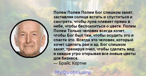 Полем Полем Полем Бог слишком занят, заставляя солнце встать и спуститься и смотреть, чтобы луна плавает прямо в небе, чтобы беспокоиться о цвете. Полем Полем Только человек всегда хочет, чтобы Бог был там, чтобы