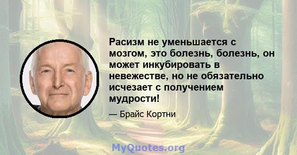 Расизм не уменьшается с мозгом, это болезнь, болезнь, он может инкубировать в невежестве, но не обязательно исчезает с получением мудрости!