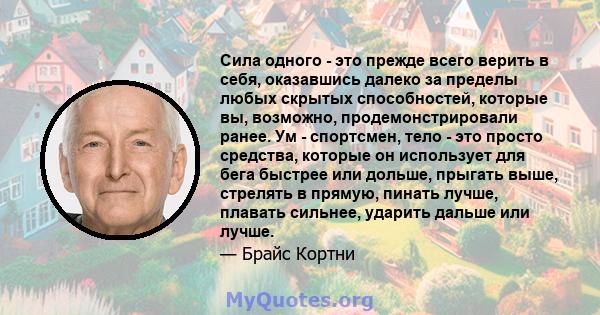 Сила одного - это прежде всего верить в себя, оказавшись далеко за пределы любых скрытых способностей, которые вы, возможно, продемонстрировали ранее. Ум - спортсмен, тело - это просто средства, которые он использует