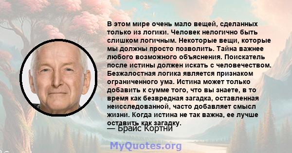 В этом мире очень мало вещей, сделанных только из логики. Человек нелогично быть слишком логичным. Некоторые вещи, которые мы должны просто позволить. Тайна важнее любого возможного объяснения. Поискатель после истины