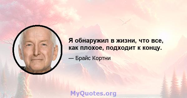 Я обнаружил в жизни, что все, как плохое, подходит к концу.