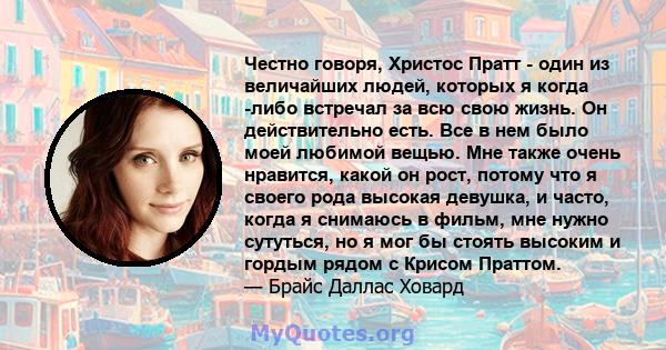 Честно говоря, Христос Пратт - один из величайших людей, которых я когда -либо встречал за всю свою жизнь. Он действительно есть. Все в нем было моей любимой вещью. Мне также очень нравится, какой он рост, потому что я