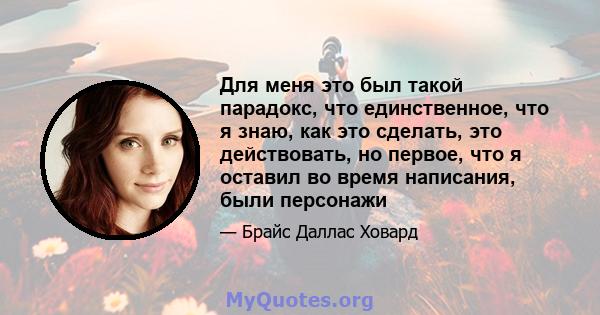 Для меня это был такой парадокс, что единственное, что я знаю, как это сделать, это действовать, но первое, что я оставил во время написания, были персонажи