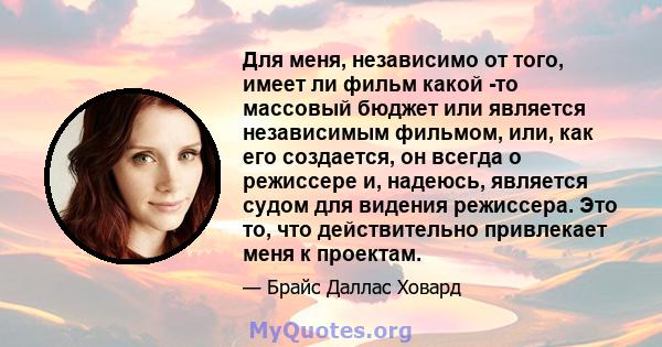 Для меня, независимо от того, имеет ли фильм какой -то массовый бюджет или является независимым фильмом, или, как его создается, он всегда о режиссере и, надеюсь, является судом для видения режиссера. Это то, что