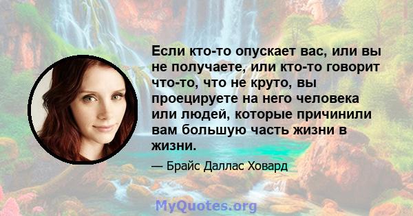 Если кто-то опускает вас, или вы не получаете, или кто-то говорит что-то, что не круто, вы проецируете на него человека или людей, которые причинили вам большую часть жизни в жизни.