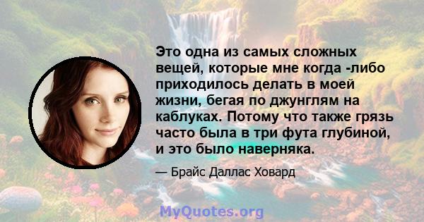 Это одна из самых сложных вещей, которые мне когда -либо приходилось делать в моей жизни, бегая по джунглям на каблуках. Потому что также грязь часто была в три фута глубиной, и это было наверняка.