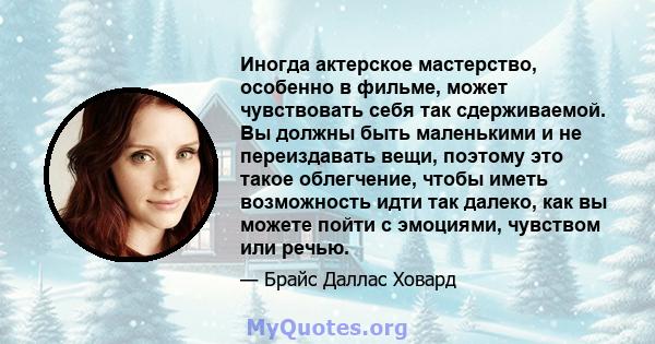 Иногда актерское мастерство, особенно в фильме, может чувствовать себя так сдерживаемой. Вы должны быть маленькими и не переиздавать вещи, поэтому это такое облегчение, чтобы иметь возможность идти так далеко, как вы